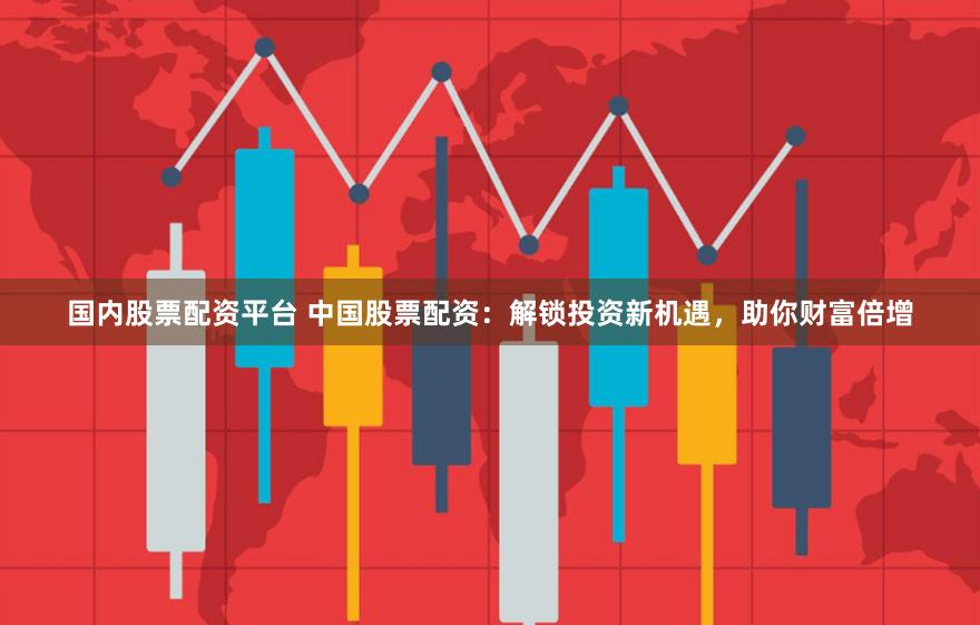 国内股票配资平台 中国股票配资：解锁投资新机遇，助你财富倍增