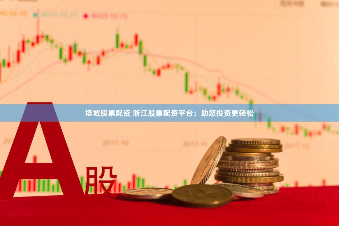 塔城股票配资 浙江股票配资平台：助您投资更轻松