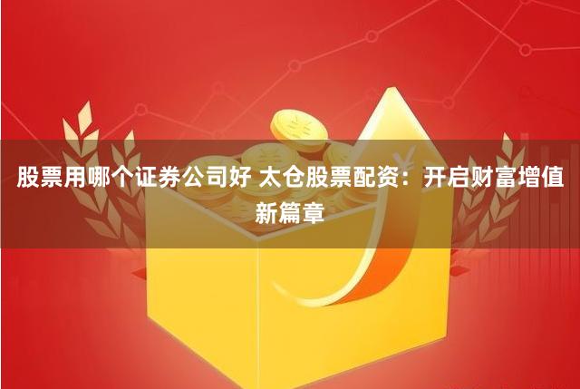 股票用哪个证券公司好 太仓股票配资：开启财富增值新篇章