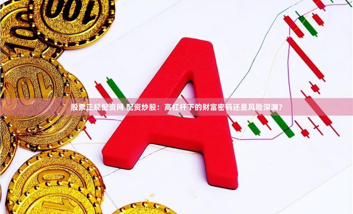 股票正规配资网 配资炒股：高杠杆下的财富密码还是风险深渊？