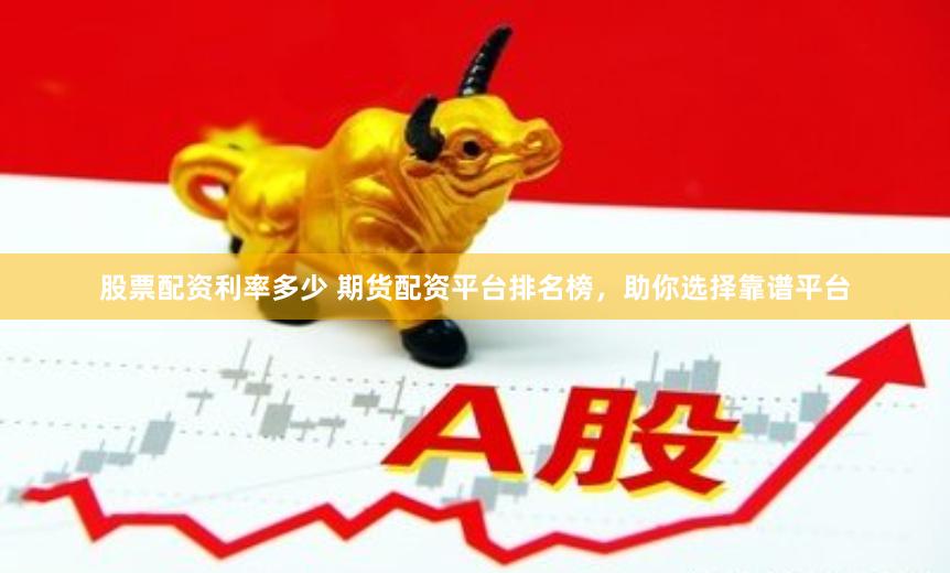 股票配资利率多少 期货配资平台排名榜，助你选择靠谱平台