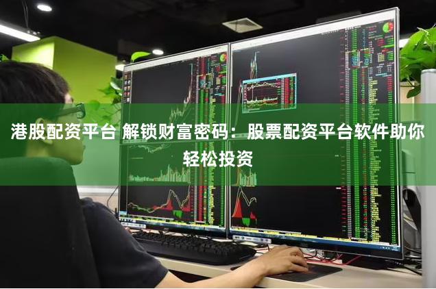港股配资平台 解锁财富密码：股票配资平台软件助你轻松投资
