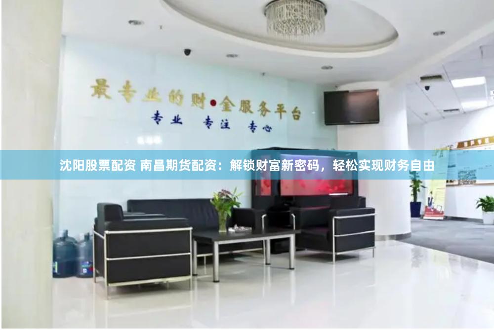 沈阳股票配资 南昌期货配资：解锁财富新密码，轻松实现财务自由