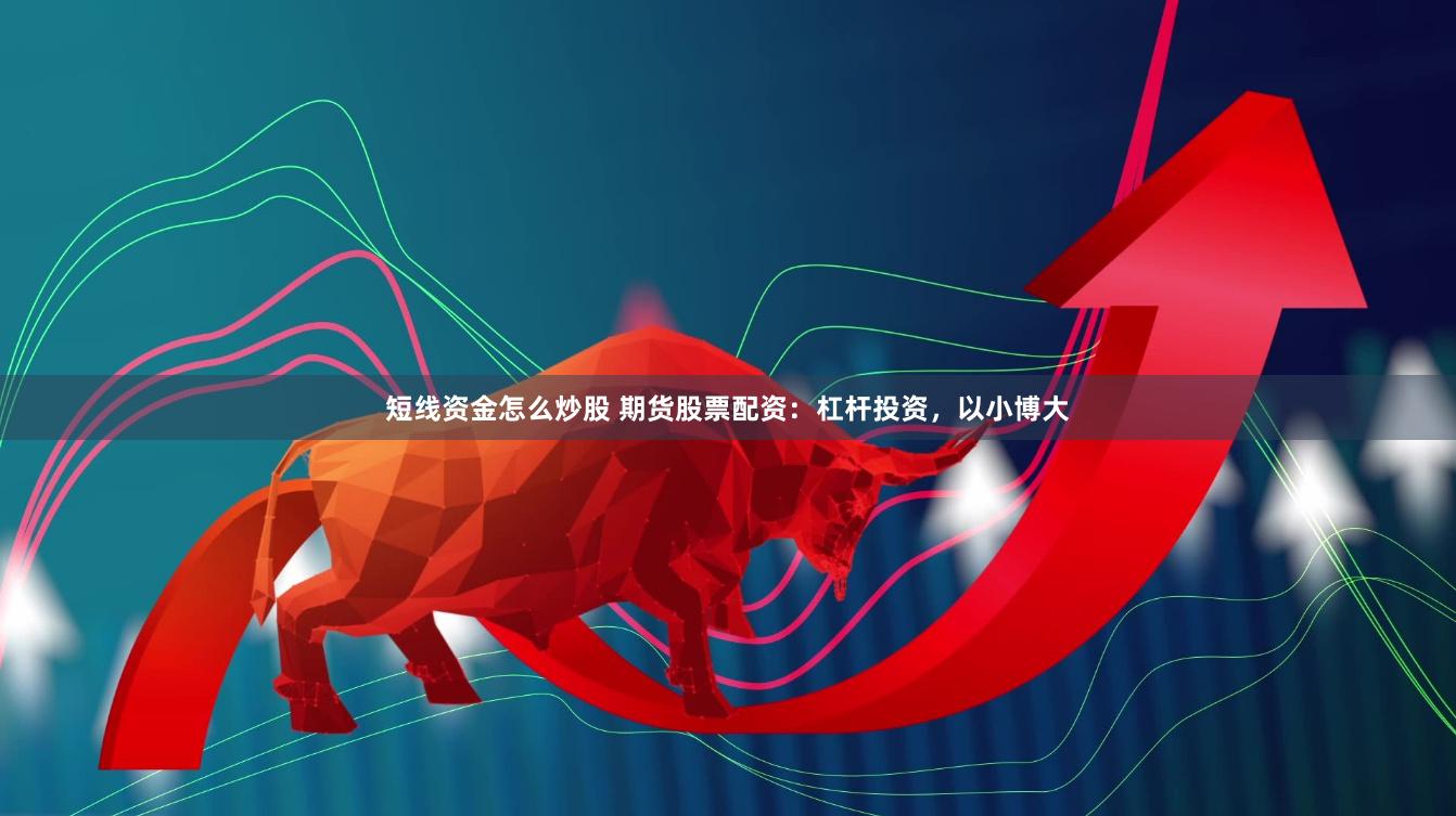 短线资金怎么炒股 期货股票配资：杠杆投资，以小博大