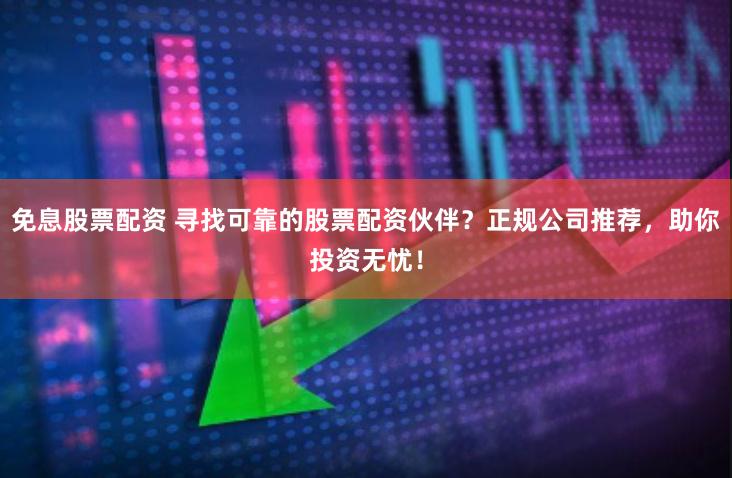 免息股票配资 寻找可靠的股票配资伙伴？正规公司推荐，助你投资无忧！