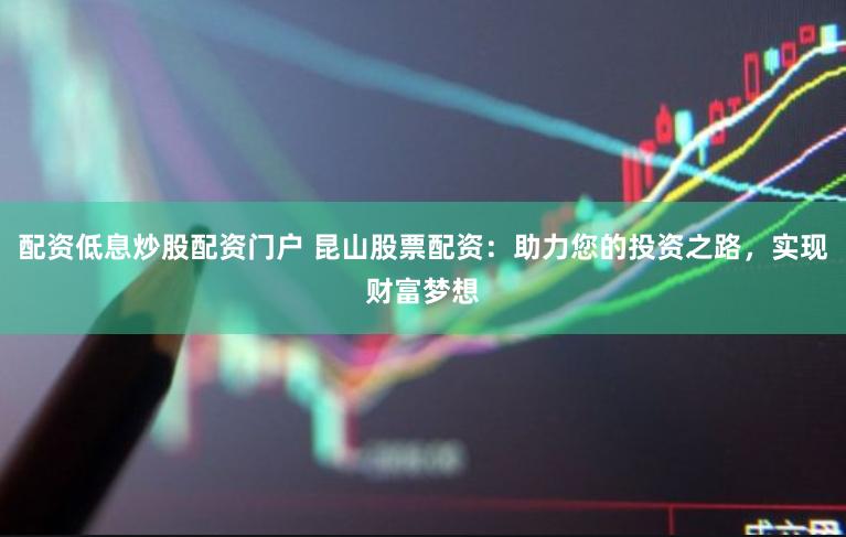 配资低息炒股配资门户 昆山股票配资：助力您的投资之路，实现财富梦想