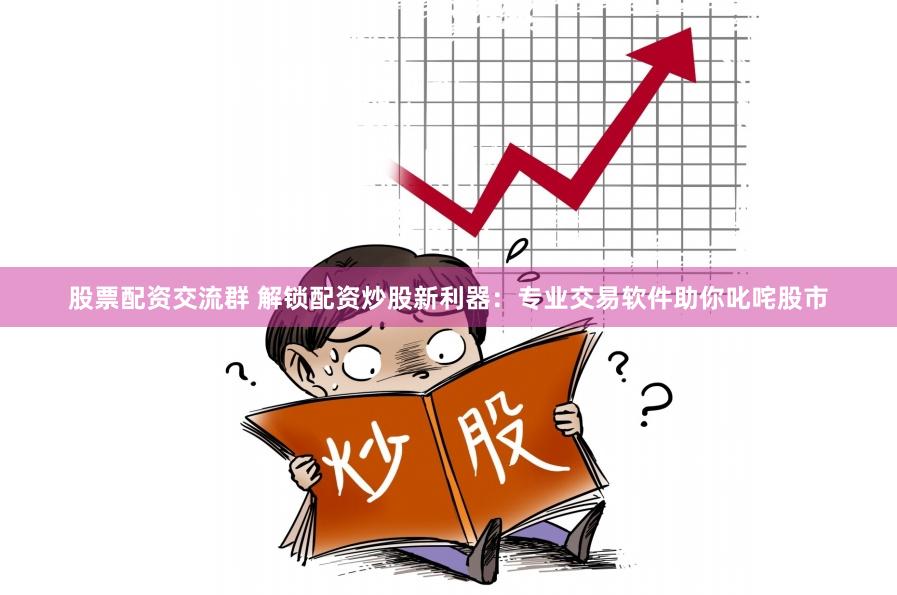 股票配资交流群 解锁配资炒股新利器：专业交易软件助你叱咤股市