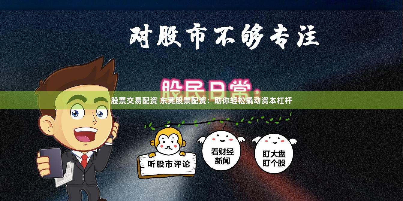 股票交易配资 东莞股票配资：助你轻松撬动资本杠杆