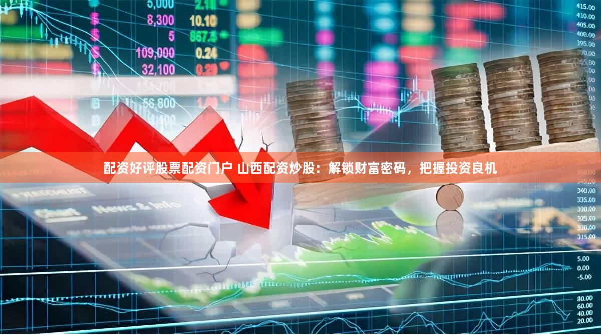 配资好评股票配资门户 山西配资炒股：解锁财富密码，把握投资良机