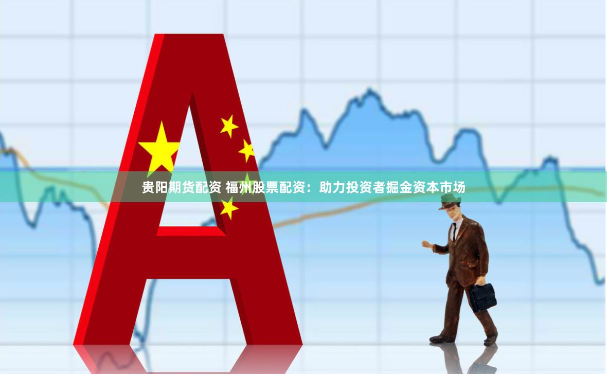 贵阳期货配资 福州股票配资：助力投资者掘金资本市场