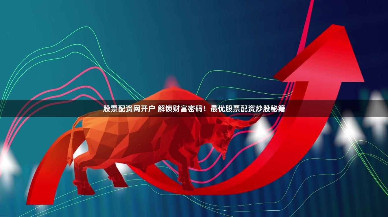 股票配资网开户 解锁财富密码！最优股票配资炒股秘籍