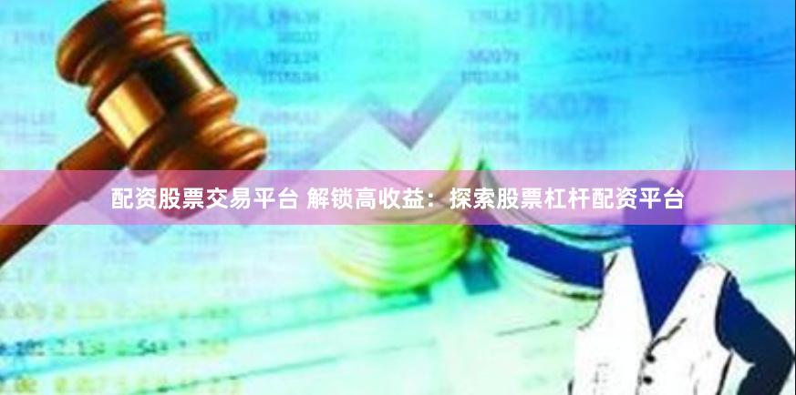 配资股票交易平台 解锁高收益：探索股票杠杆配资平台