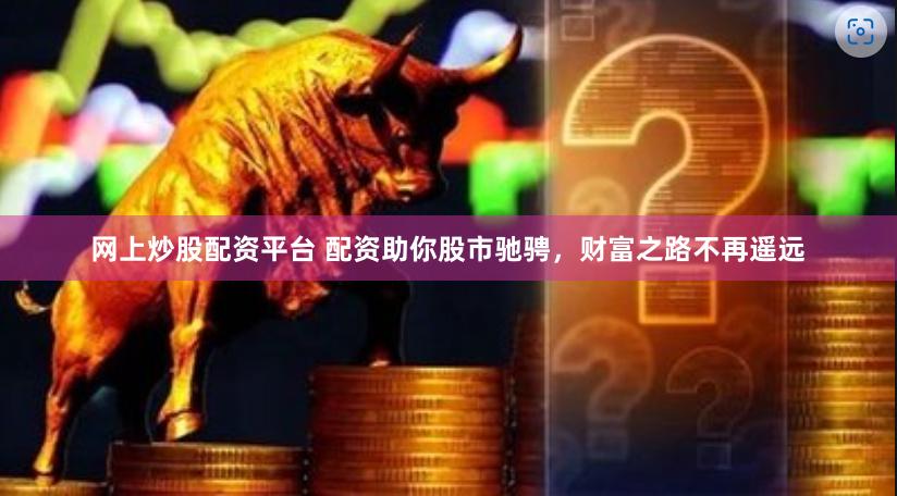 网上炒股配资平台 配资助你股市驰骋，财富之路不再遥远