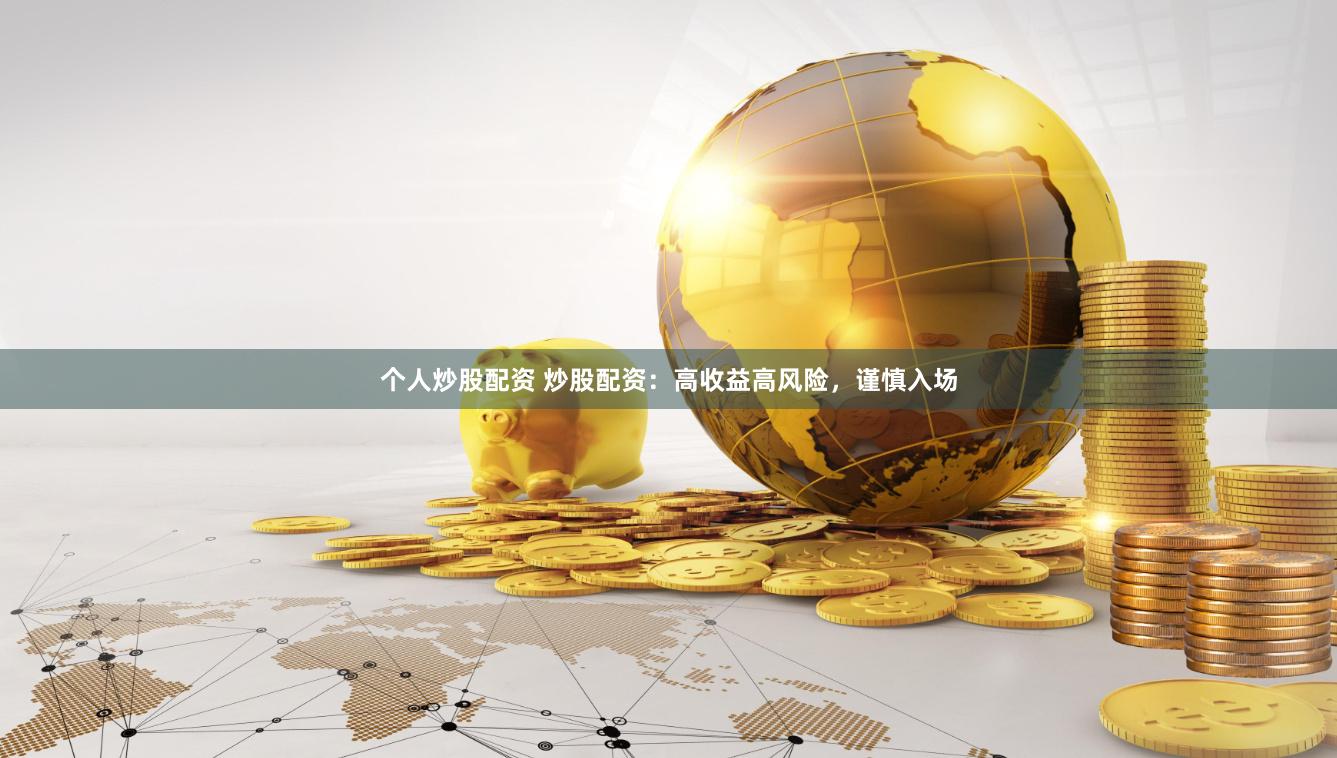 个人炒股配资 炒股配资：高收益高风险，谨慎入场