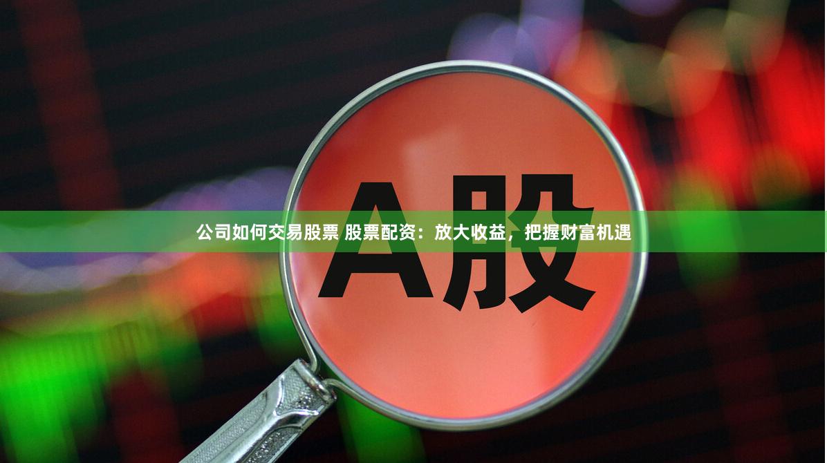 公司如何交易股票 股票配资：放大收益，把握财富机遇
