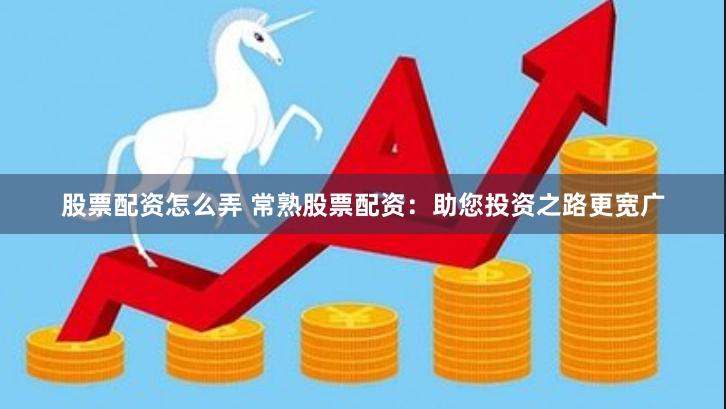 股票配资怎么弄 常熟股票配资：助您投资之路更宽广