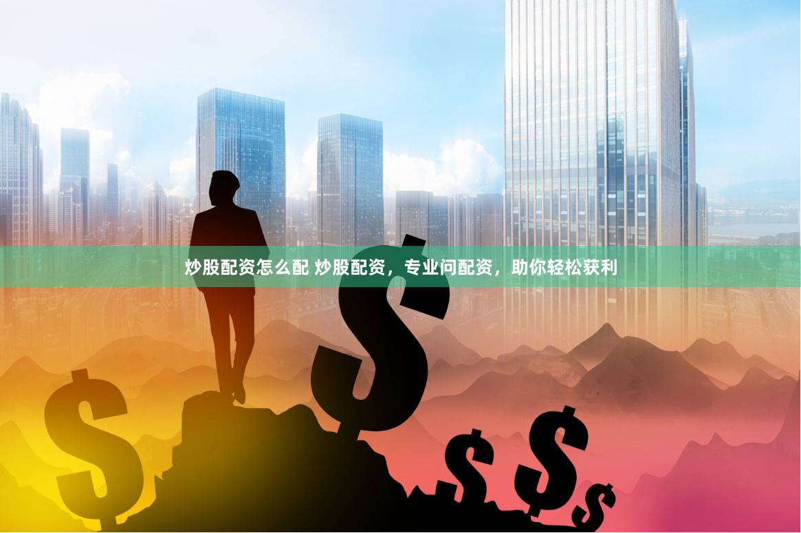 炒股配资怎么配 炒股配资，专业问配资，助你轻松获利