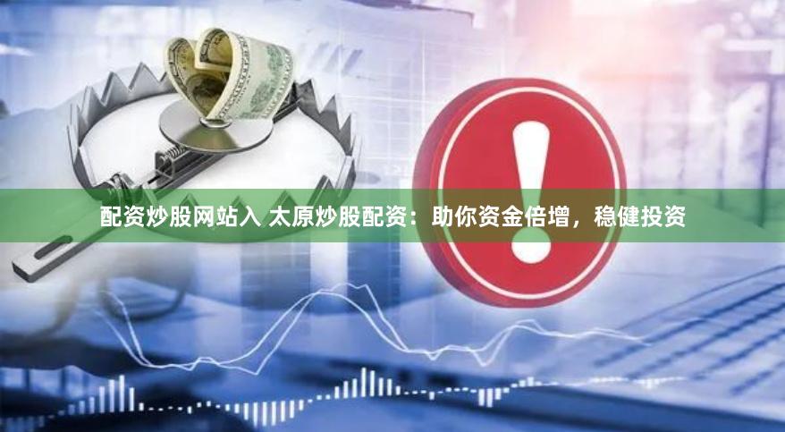 配资炒股网站入 太原炒股配资：助你资金倍增，稳健投资