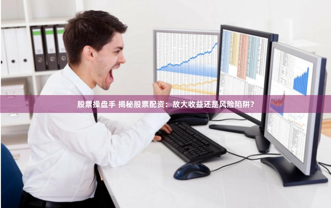 股票操盘手 揭秘股票配资：放大收益还是风险陷阱？