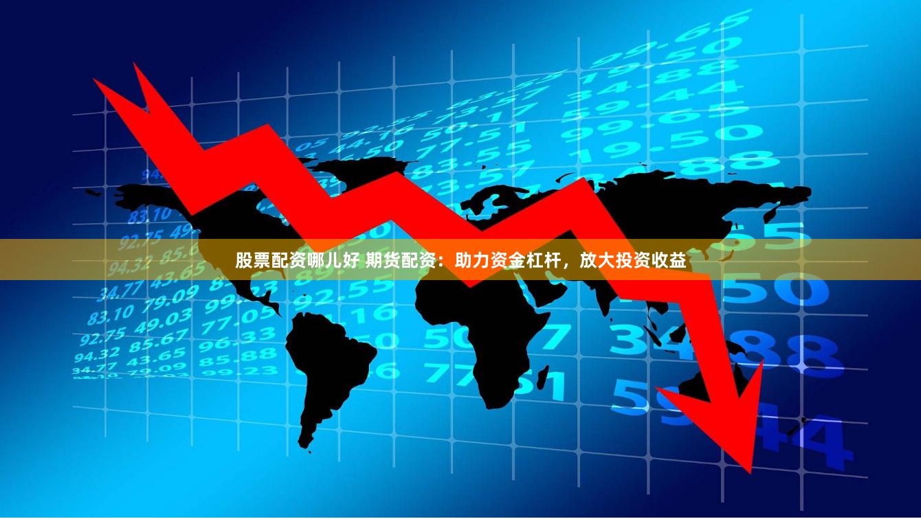 股票配资哪儿好 期货配资：助力资金杠杆，放大投资收益