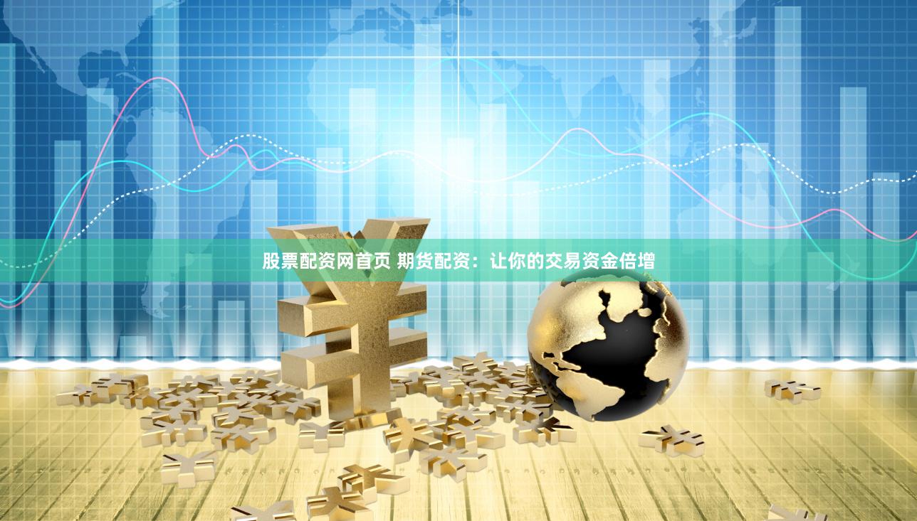 股票配资网首页 期货配资：让你的交易资金倍增