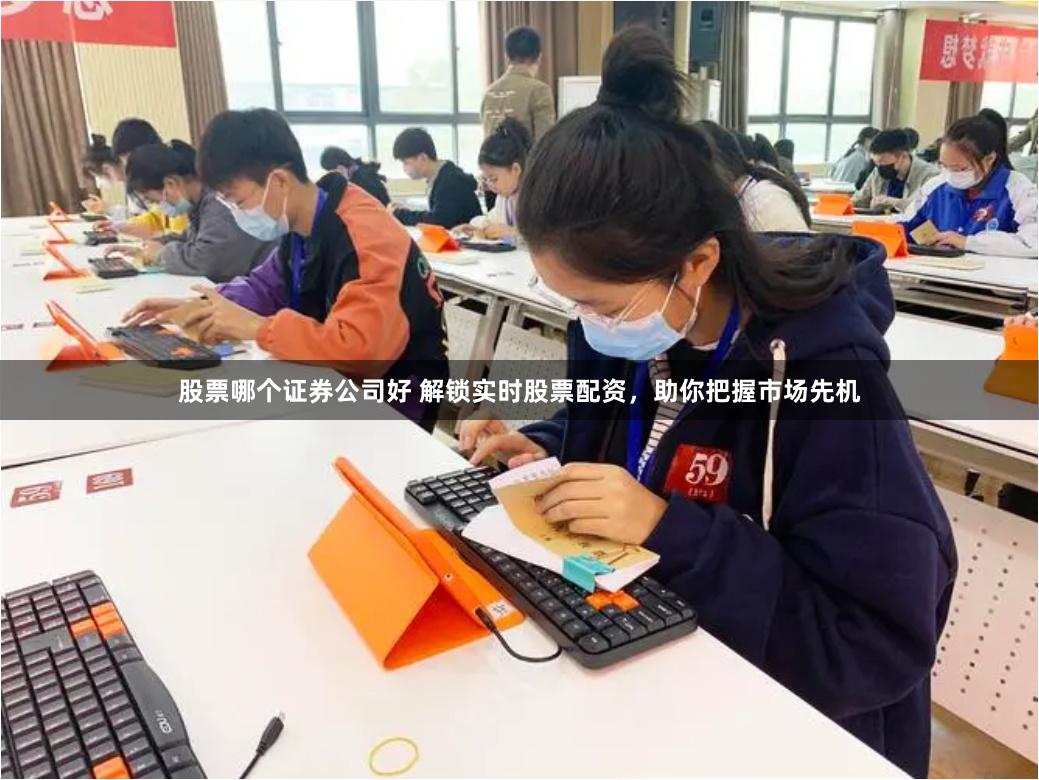 股票哪个证券公司好 解锁实时股票配资，助你把握市场先机