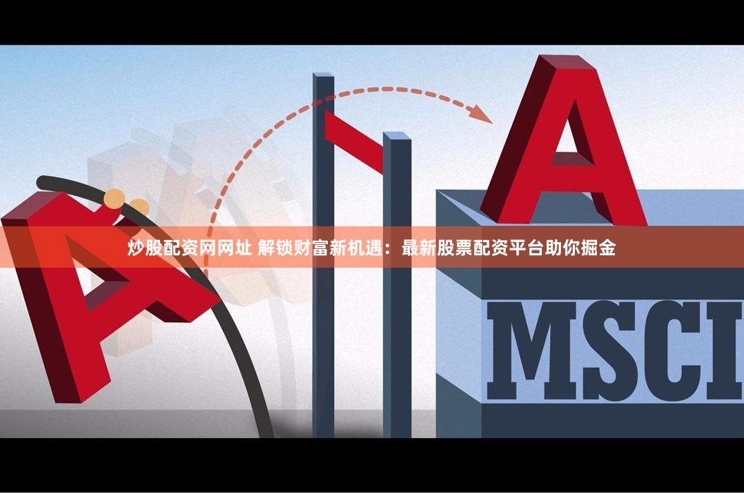 炒股配资网网址 解锁财富新机遇：最新股票配资平台助你掘金