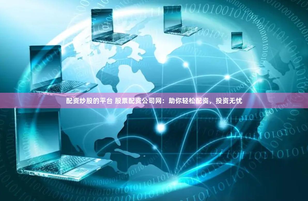 配资炒股的平台 股票配资公司网：助你轻松配资，投资无忧