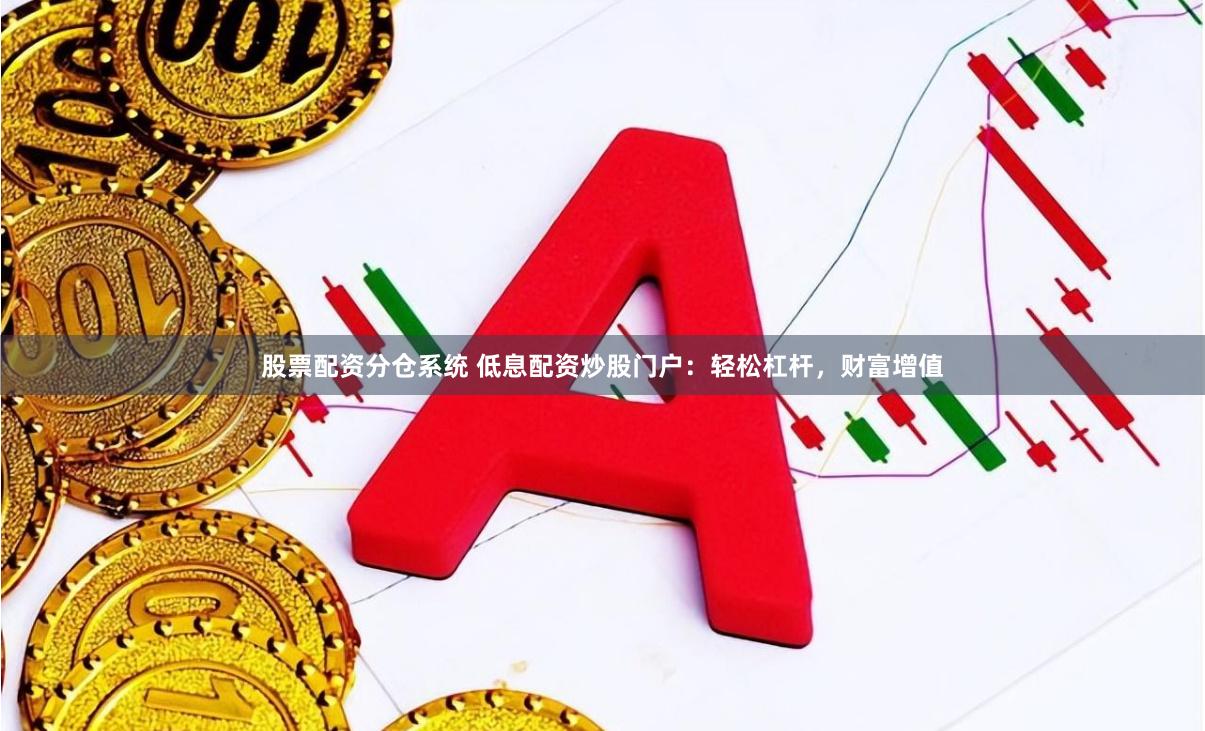 股票配资分仓系统 低息配资炒股门户：轻松杠杆，财富增值
