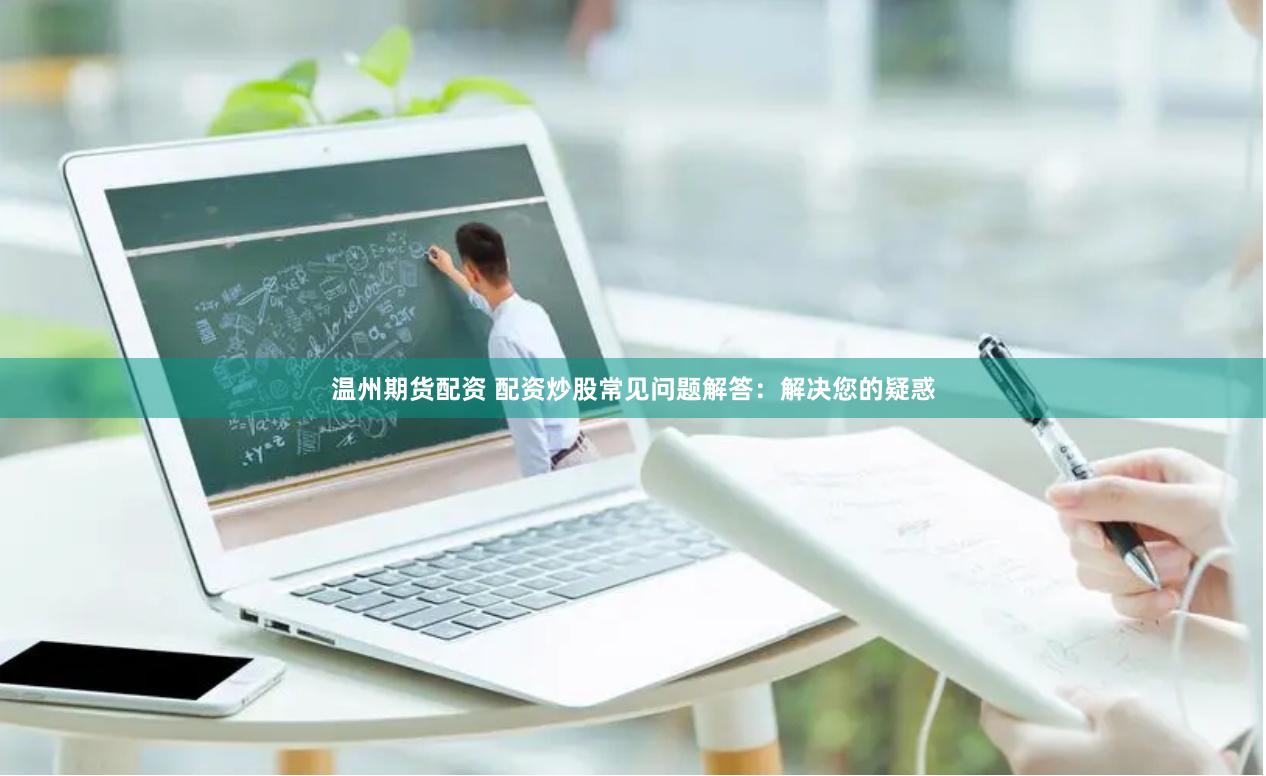 温州期货配资 配资炒股常见问题解答：解决您的疑惑