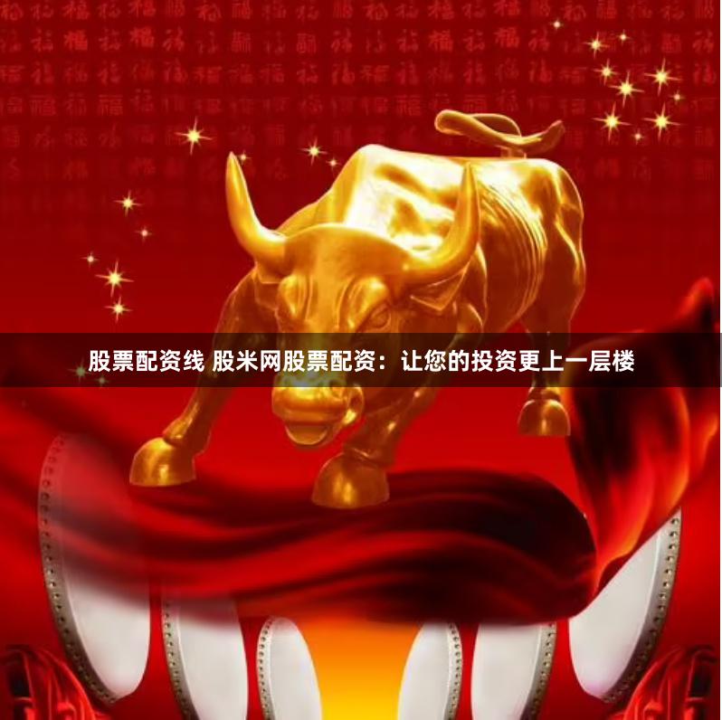 股票配资线 股米网股票配资：让您的投资更上一层楼