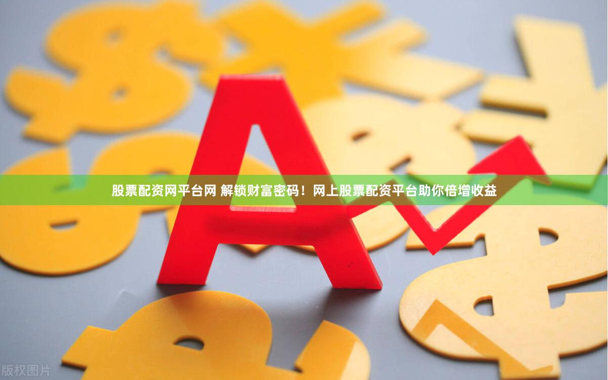 股票配资网平台网 解锁财富密码！网上股票配资平台助你倍增收益