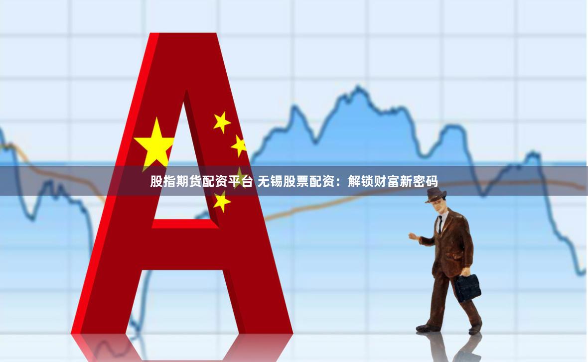 股指期货配资平台 无锡股票配资：解锁财富新密码