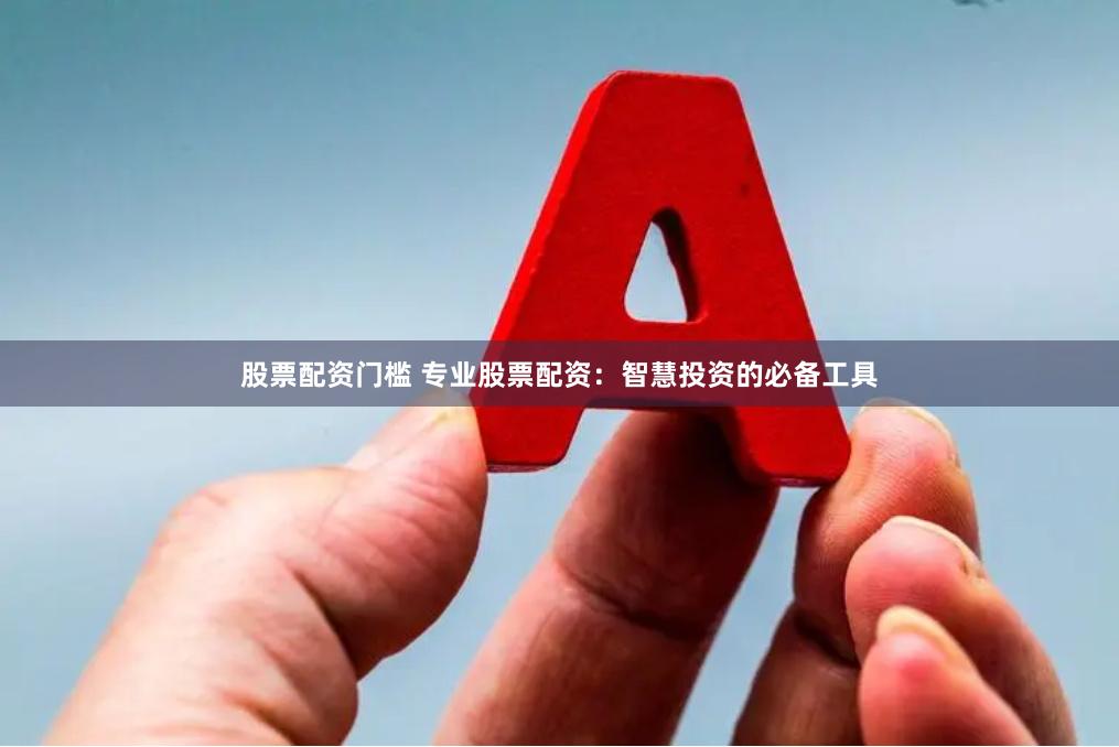 股票配资门槛 专业股票配资：智慧投资的必备工具