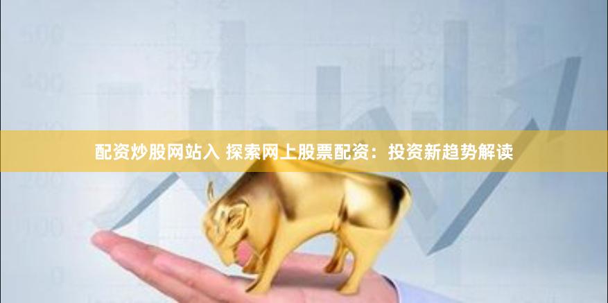 配资炒股网站入 探索网上股票配资：投资新趋势解读