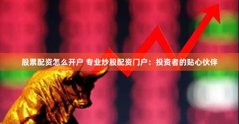 股票配资怎么开户 专业炒股配资门户：投资者的贴心伙伴