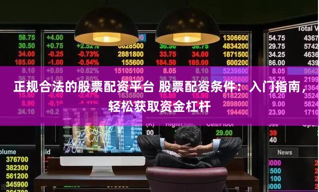 正规合法的股票配资平台 股票配资条件：入门指南，轻松获取资金杠杆