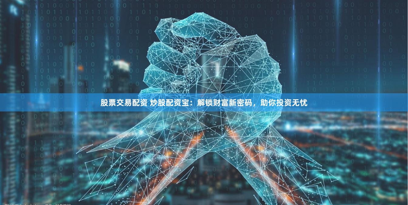 股票交易配资 炒股配资宝：解锁财富新密码，助你投资无忧