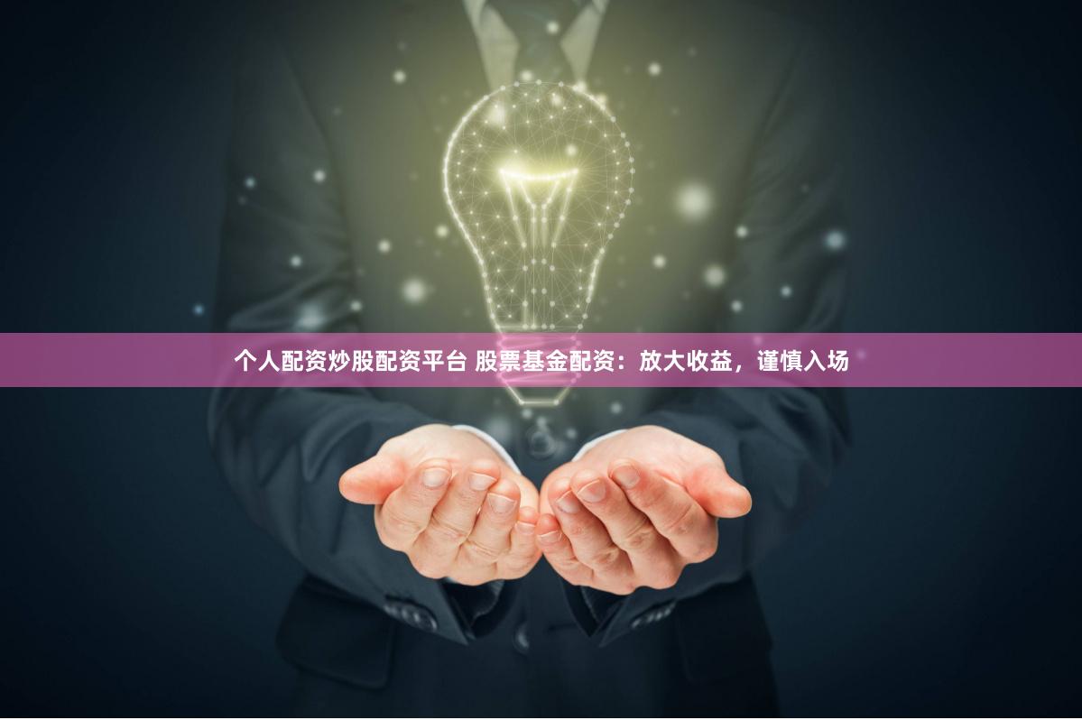 个人配资炒股配资平台 股票基金配资：放大收益，谨慎入场