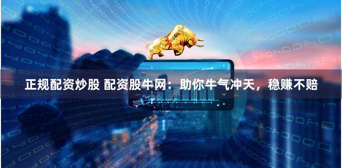 正规配资炒股 配资股牛网：助你牛气冲天，稳赚不赔