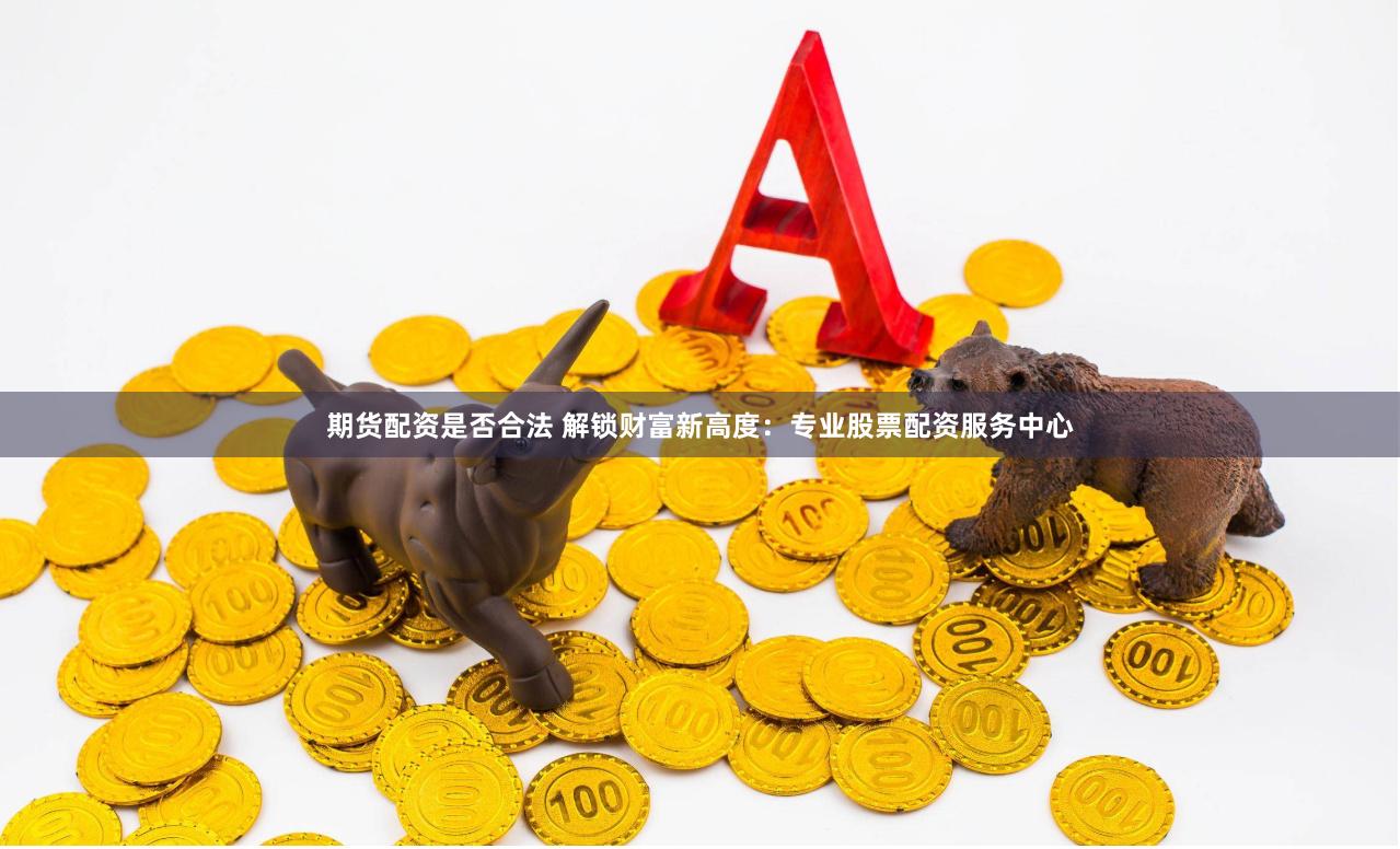 期货配资是否合法 解锁财富新高度：专业股票配资服务中心