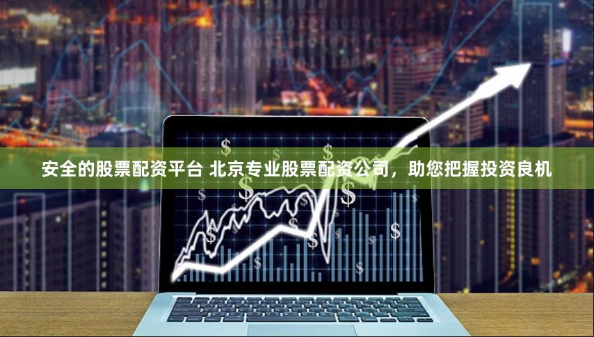 安全的股票配资平台 北京专业股票配资公司，助您把握投资良机