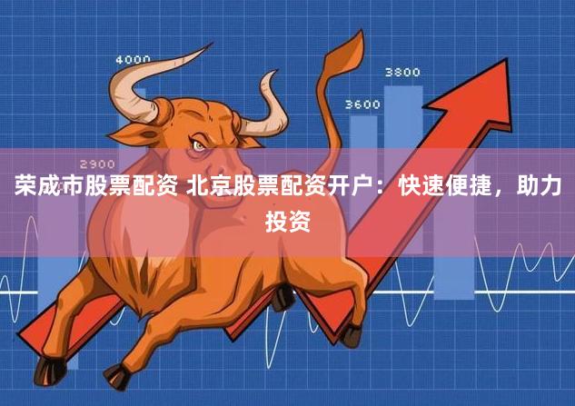 荣成市股票配资 北京股票配资开户：快速便捷，助力投资