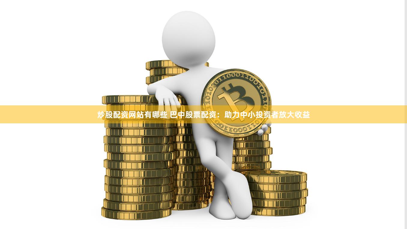 炒股配资网站有哪些 巴中股票配资：助力中小投资者放大收益