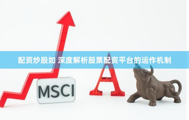 配资炒股如 深度解析股票配资平台的运作机制