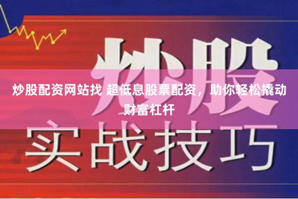 炒股配资网站找 超低息股票配资，助你轻松撬动财富杠杆