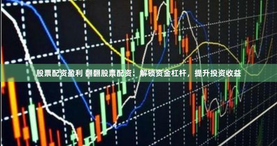 股票配资盈利 翻翻股票配资：解锁资金杠杆，提升投资收益