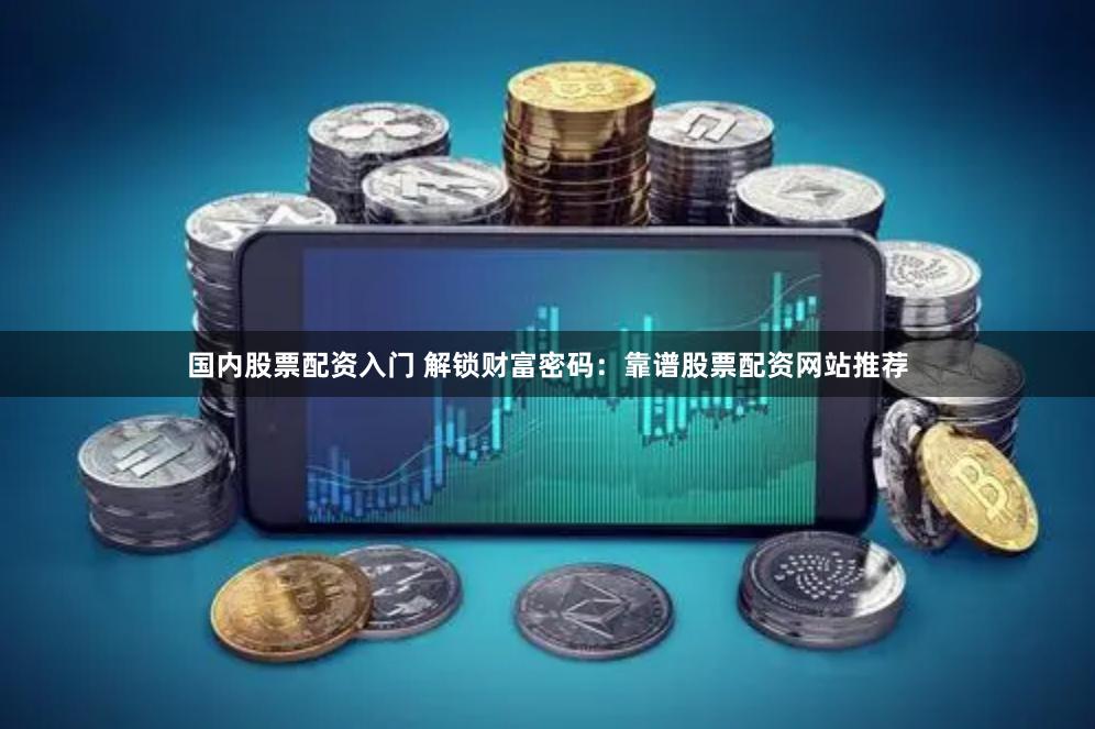 国内股票配资入门 解锁财富密码：靠谱股票配资网站推荐