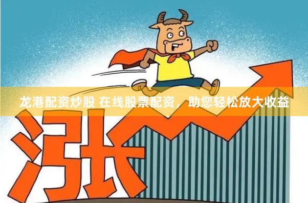 龙港配资炒股 在线股票配资，助您轻松放大收益