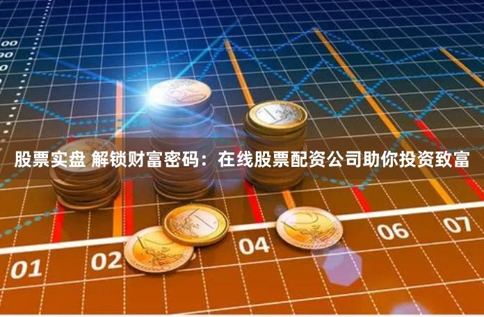 股票实盘 解锁财富密码：在线股票配资公司助你投资致富